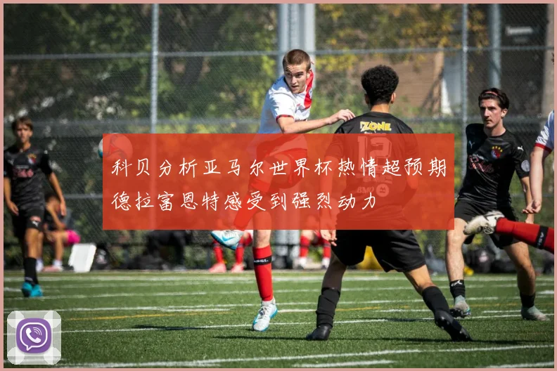 科贝分析亚马尔世界杯热情超预期德拉富恩特感受到强烈动力