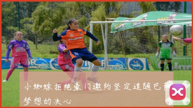 小蜘蛛拒绝豪门邀约坚定追随巴萨梦想的决心