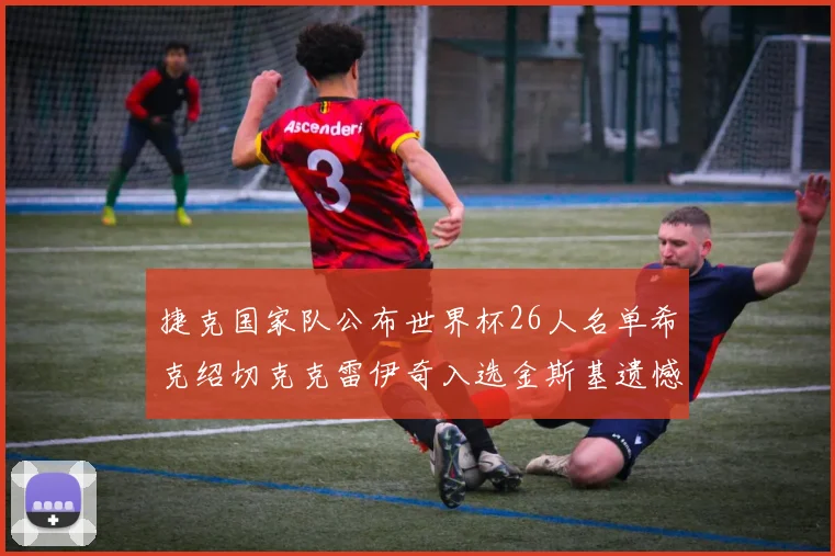 捷克国家队公布世界杯26人名单希克绍切克克雷伊奇入选金斯基遗憾落选