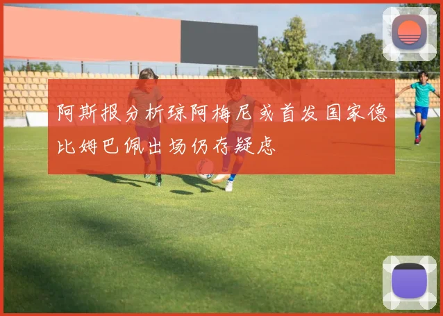 阿斯报分析琼阿梅尼或首发国家德比姆巴佩出场仍存疑虑