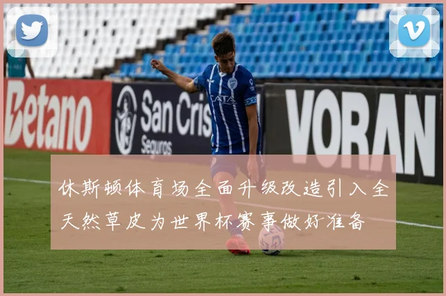 休斯顿体育场全面升级改造引入全天然草皮为世界杯赛事做好准备