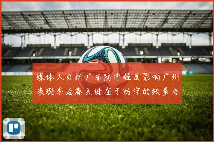 媒体人分析广东防守强度影响广州表现季后赛关键在于防守的较量与适应能力