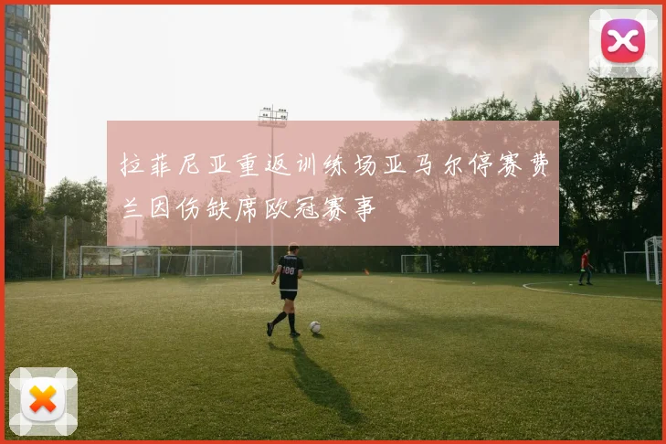 拉菲尼亚重返训练场亚马尔停赛费兰因伤缺席欧冠赛事