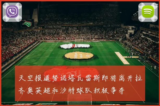 天空报道努诺塔瓦雷斯即将离开拉齐奥英超和沙特球队积极争夺