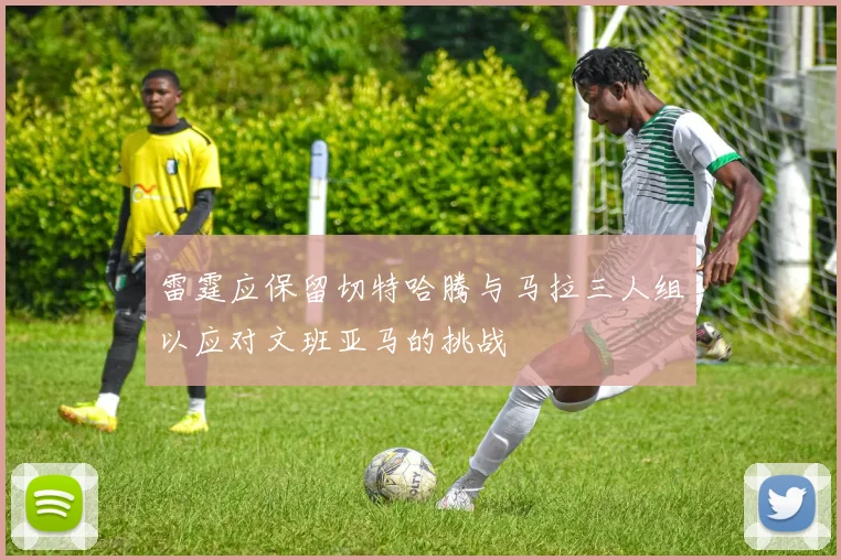 雷霆应保留切特哈腾与马拉三人组以应对文班亚马的挑战