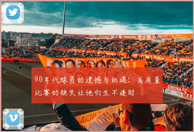 90年代球员的遗憾与机遇：高质量比赛的缺失让他们生不逢时