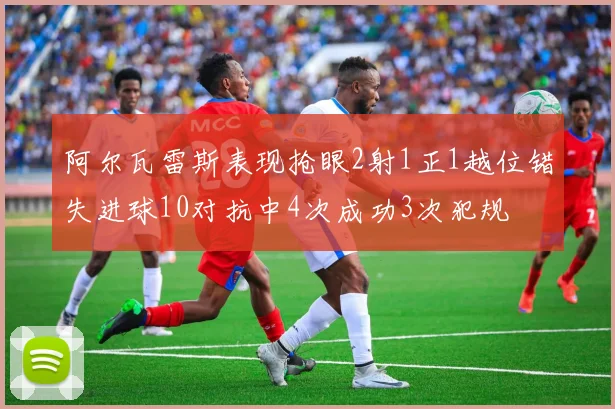 阿尔瓦雷斯表现抢眼2射1正1越位错失进球10对抗中4次成功3次犯规