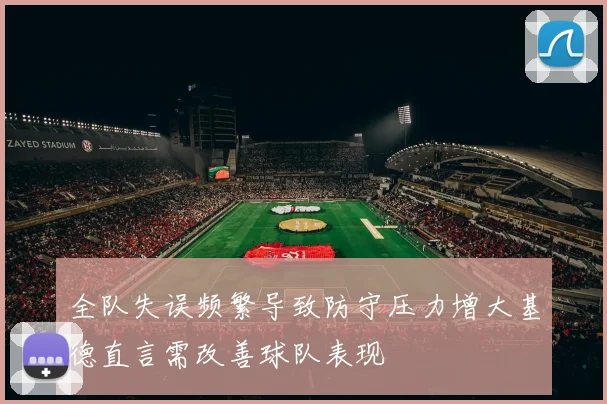 全队失误频繁导致防守压力增大基德直言需改善球队表现