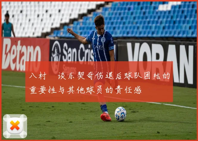 八村塁谈东契奇伤退后球队团结的重要性与其他球员的责任感