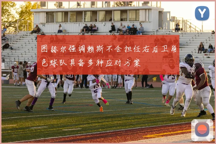 图赫尔强调赖斯不会担任右后卫角色球队具备多种应对方案
