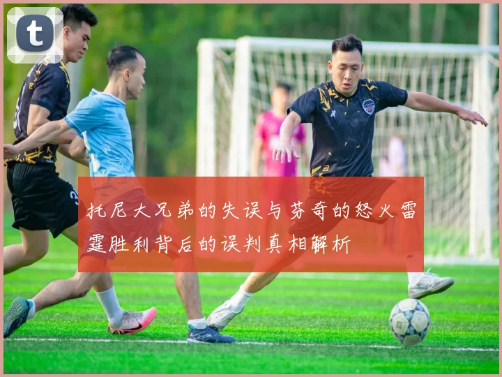 托尼大兄弟的失误与芬奇的怒火雷霆胜利背后的误判真相解析