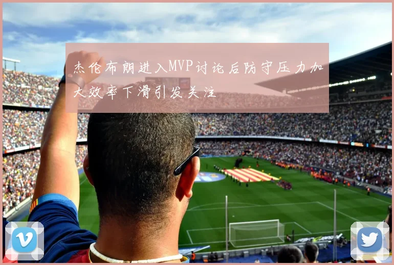 杰伦布朗进入MVP讨论后防守压力加大效率下滑引发关注