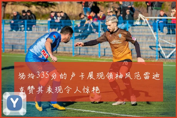 场均335分的卢卡展现领袖风范雷迪克赞其表现令人惊艳