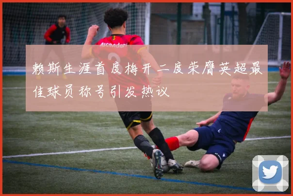 赖斯生涯首度梅开二度荣膺英超最佳球员称号引发热议