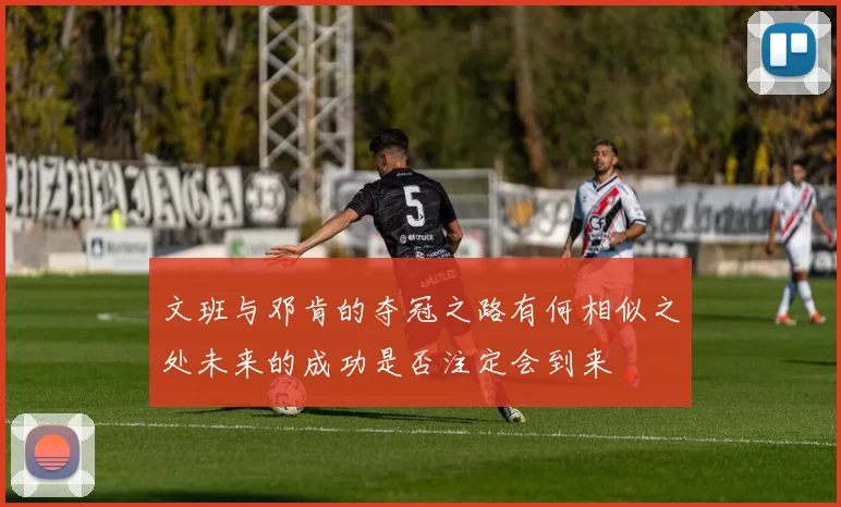 文班与邓肯的夺冠之路有何相似之处未来的成功是否注定会到来