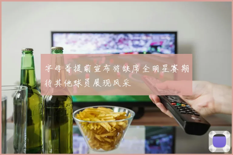 字母哥提前宣布将缺席全明星赛期待其他球员展现风采