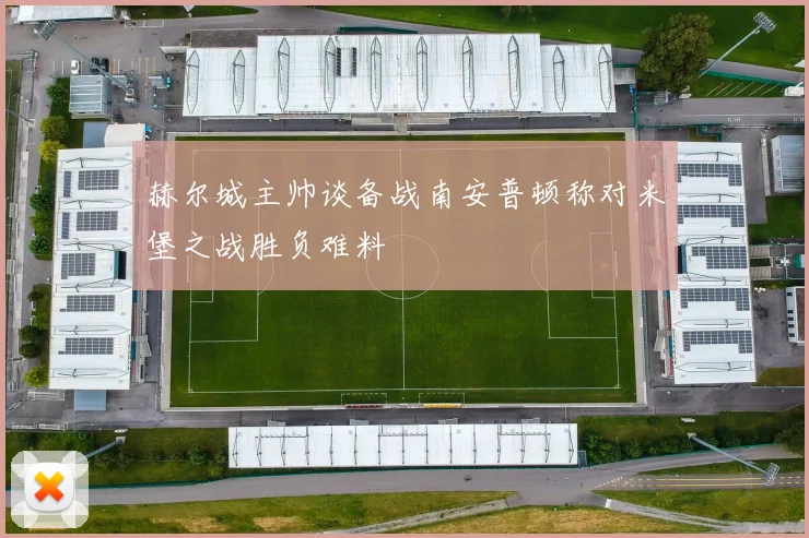 赫尔城主帅谈备战南安普顿称对米堡之战胜负难料