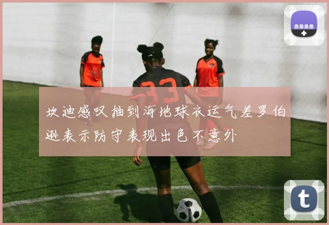 坎迪感叹抽到海地球衣运气差罗伯逊表示防守表现出色不意外