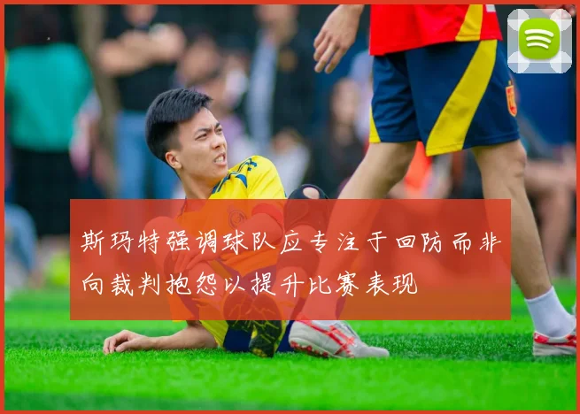 斯玛特强调球队应专注于回防而非向裁判抱怨以提升比赛表现