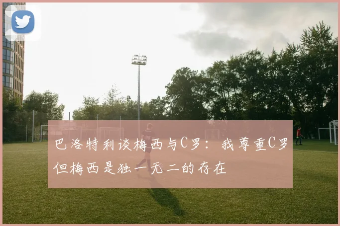 巴洛特利谈梅西与C罗：我尊重C罗但梅西是独一无二的存在