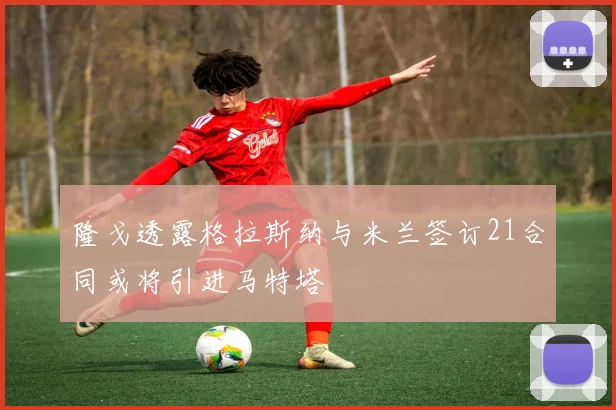 隆戈透露格拉斯纳与米兰签订21合同或将引进马特塔