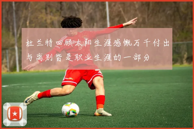 杜兰特回顾太阳生涯感慨万千付出与离别皆是职业生涯的一部分