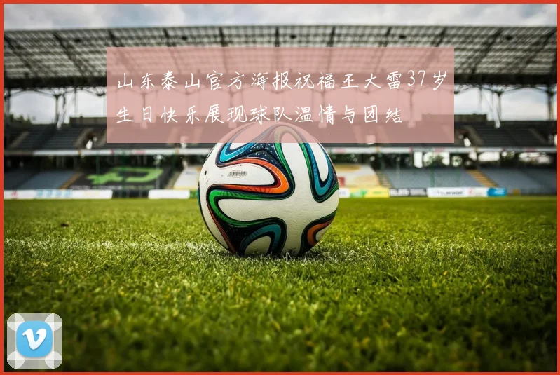 山东泰山官方海报祝福王大雷37岁生日快乐展现球队温情与团结