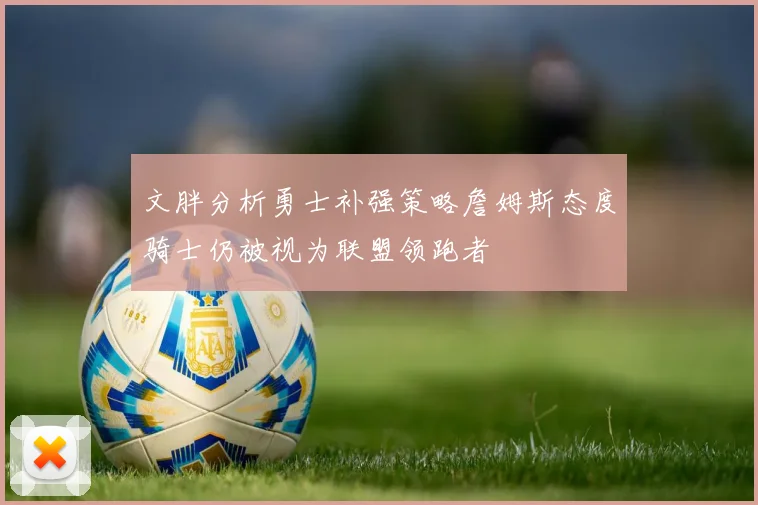 文胖分析勇士补强策略詹姆斯态度骑士仍被视为联盟领跑者
