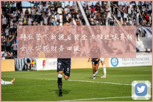 拜仁签下新援后将全力推进球员转会以实现财务回暖